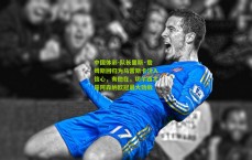 中国体彩-队长里斯·詹姆斯回归为马雷斯卡注入信心，有他在，切尔西才是阿森纳欧冠最大劲敌