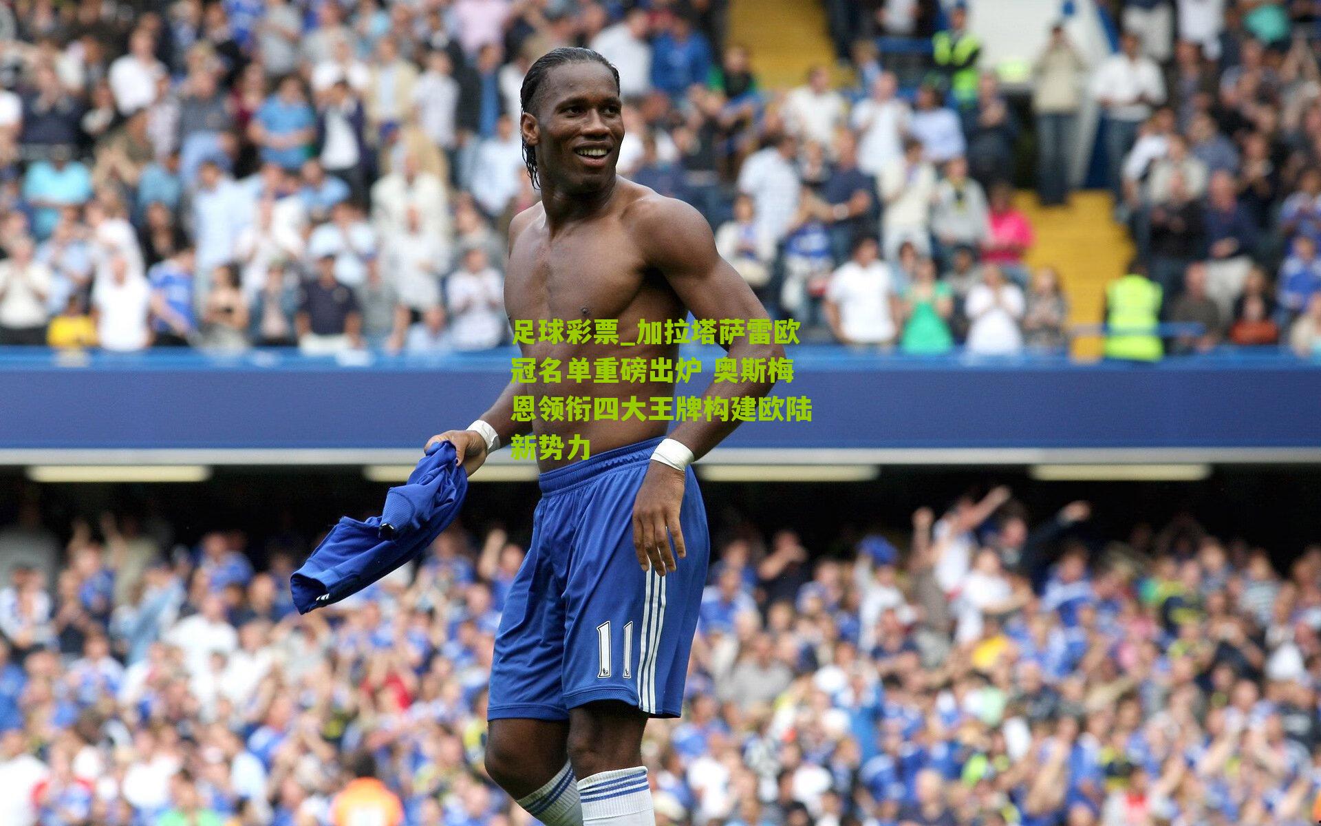 加拉塔萨雷欧冠名单重磅出炉 奥斯梅恩领衔四大王牌构建欧陆新势力