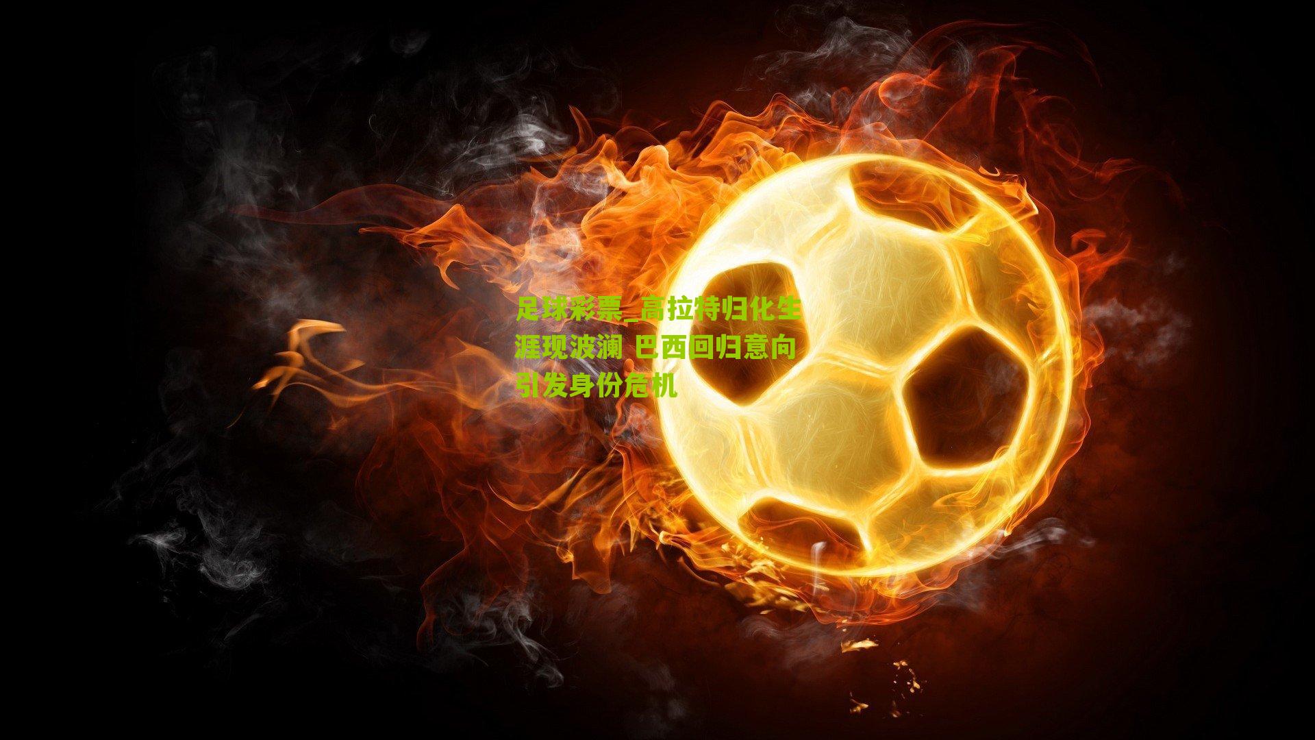 高拉特归化生涯现波澜 巴西回归意向引发身份危机