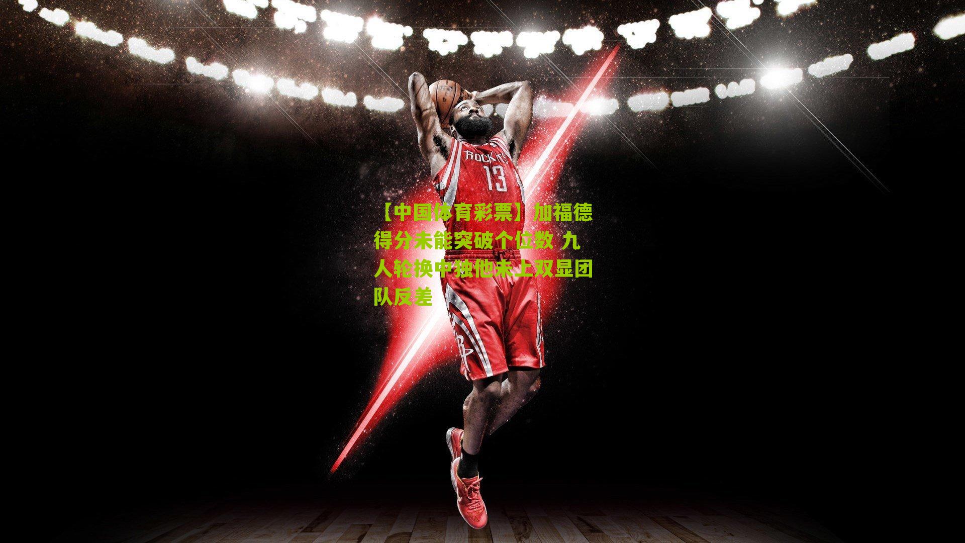 加福德得分未能突破个位数 九人轮换中独他未上双显团队反差