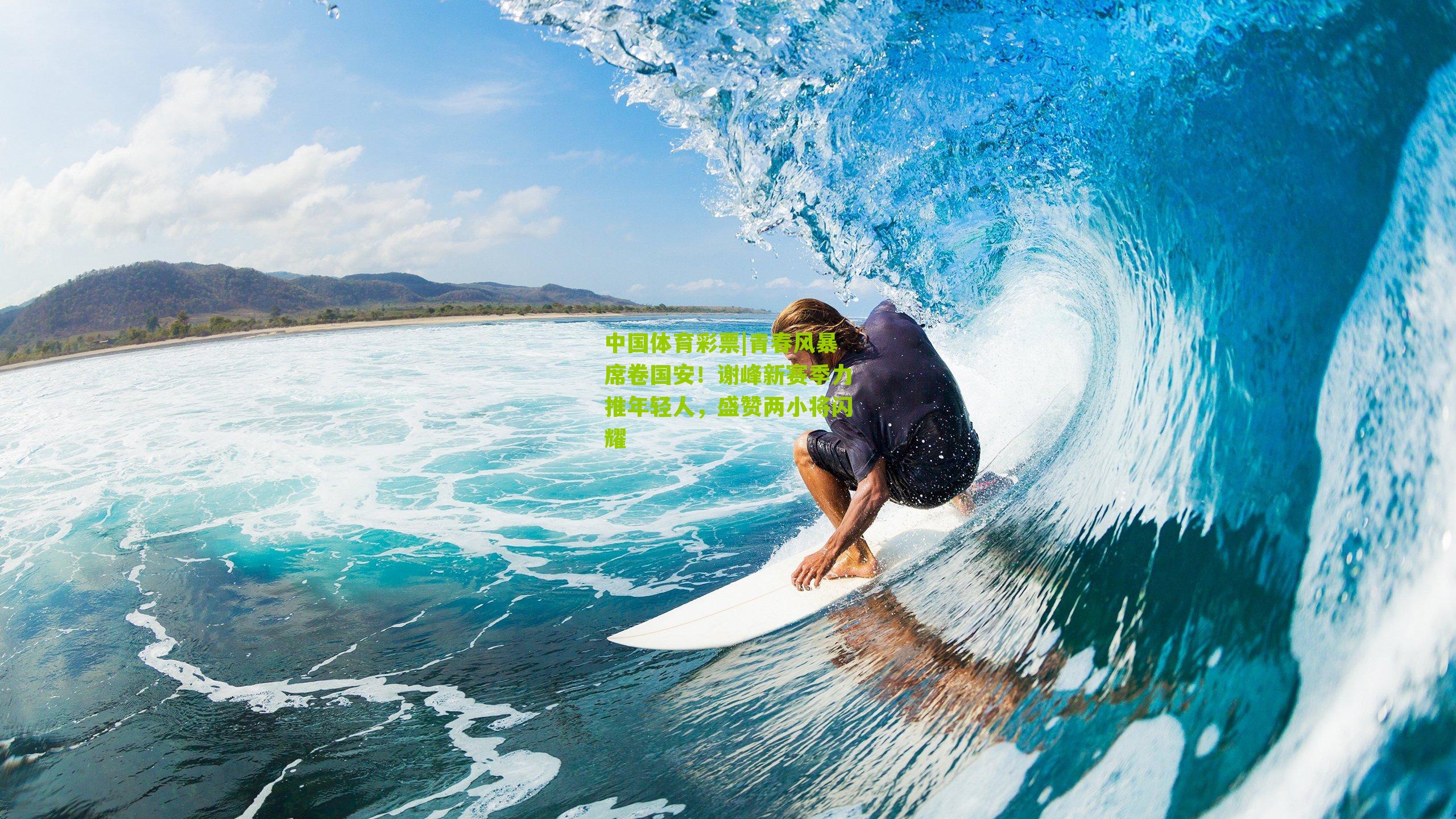 青春风暴席卷国安！谢峰新赛季力推年轻人，盛赞两小将闪耀